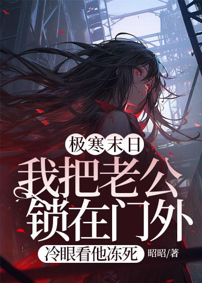 极寒末日：我把老公锁在门外，冷眼看他冻死