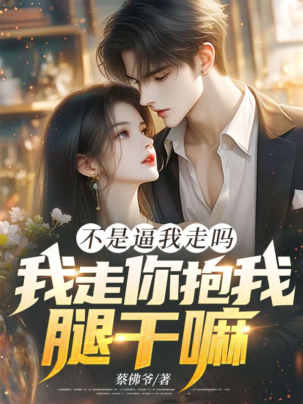 不是逼我走吗，我走你抱我腿干嘛！