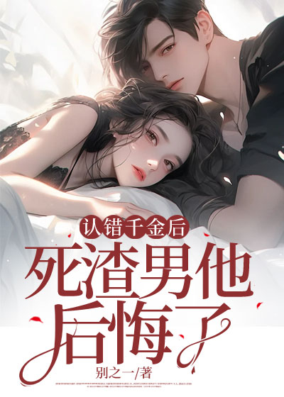 认错千金后，死渣男他后悔了
